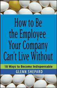 бесплатно читать книгу How to Be the Employee Your Company Can't Live Without. 18 Ways to Become Indispensable автора Glenn Shepard