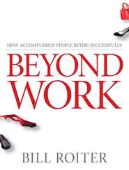 бесплатно читать книгу Beyond Work. How Accomplished People Retire Successfully автора Bill Roiter