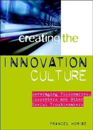 бесплатно читать книгу Creating the Innovation Culture. Leveraging Visionaries, Dissenters and Other Useful Troublemakers автора Frances Horibe