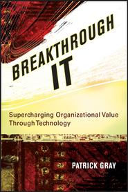 бесплатно читать книгу Breakthrough IT. Supercharging Organizational Value Through Technology автора Patrick Gray