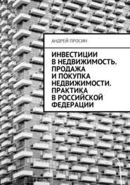 бесплатно читать книгу Инвестиции в недвижимость. Продажа и покупка недвижимости. Практика в Российской Федерации автора Андрей Просин