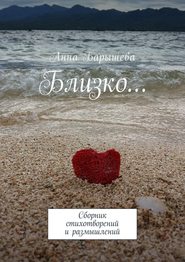 бесплатно читать книгу Близко… Сборник стихотворений и размышлений автора Анна Барышева