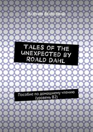 бесплатно читать книгу Tales of the unexpected by Roald Dahl. Пособие по домашнему чтению (уровень В2) автора Ксения Болотина