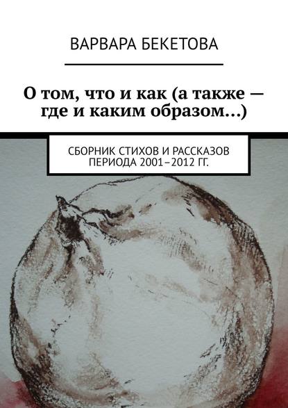 О том, что и как (а также – где и каким образом…). Сборник стихов и рассказов периода 2001–2012 гг.