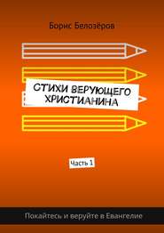 бесплатно читать книгу Стихи верующего христианина. Часть 1 автора Борис Белозёров