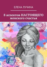 бесплатно читать книгу 8 аспектов НАСТОЯЩЕГО женского счастья автора Елена Лучина