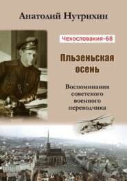 бесплатно читать книгу Чехословакия-68. Пльзеньская осень. Воспоминания советского военного переводчика автора Анатолий Нутрихин