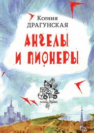 бесплатно читать книгу Ангелы и пионеры автора Ксения Драгунская