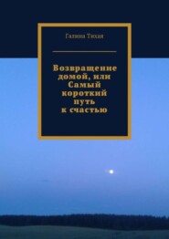 бесплатно читать книгу Возвращение домой, или Самый короткий путь к счастью автора Галина Тихая