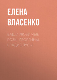 бесплатно читать книгу Ваши любимые розы, георгины, гладиолусы автора Елена Власенко