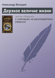 бесплатно читать книгу Дерзкое величие жизни автора Александр Володин
