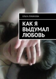 бесплатно читать книгу Как я выдумал любовь автора Ольга Лукинова