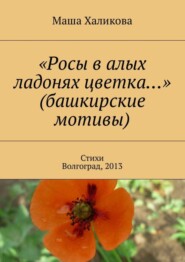 бесплатно читать книгу «Росы в алых ладонях цветка…» (башкирские мотивы). Стихи. Волгоград, 2013 автора Маша Халикова