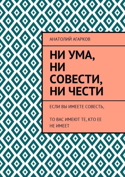 Ни ума, ни совести, ни чести. Если Вы имеете совесть, то Вас имеют те, кто ее не имеет