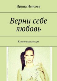 бесплатно читать книгу Верни себе любовь. Книга-практикум автора Ирина Неясова