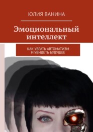 бесплатно читать книгу Эмоциональный интеллект. Как убрать автоматизм и увидеть будущее автора Юлия Ванина