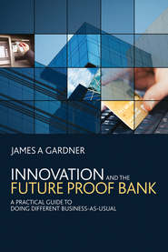бесплатно читать книгу Innovation and the Future Proof Bank. A Practical Guide to Doing Different Business-as-Usual автора James Gardner