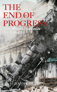 бесплатно читать книгу The End of Progress. How Modern Economics Has Failed Us автора Graeme Maxton