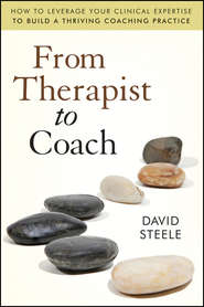 бесплатно читать книгу From Therapist to Coach. How to Leverage Your Clinical Expertise to Build a Thriving Coaching Practice автора David Steele