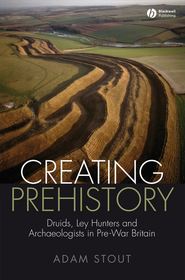 бесплатно читать книгу Creating Prehistory. Druids, Ley Hunters and Archaeologists in Pre-War Britain автора Adam Stout