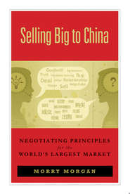 бесплатно читать книгу Selling Big to China. Negotiating Principles for the World's Largest Market автора Morry Morgan