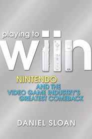 бесплатно читать книгу Playing to Wiin. Nintendo and the Video Game Industry's Greatest Comeback автора Daniel Sloan