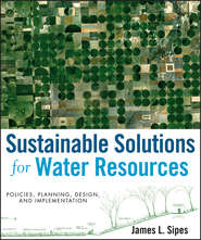 бесплатно читать книгу Sustainable Solutions for Water Resources. Policies, Planning, Design, and Implementation автора James Sipes