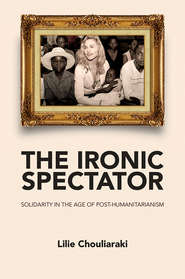 бесплатно читать книгу The Ironic Spectator. Solidarity in the Age of Post-Humanitarianism автора Lilie Chouliaraki