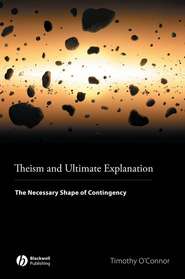 бесплатно читать книгу Theism and Ultimate Explanation. The Necessary Shape of Contingency автора Timothy O'Connor