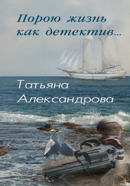 бесплатно читать книгу Порою жизнь как детектив автора Татьяна Александрова