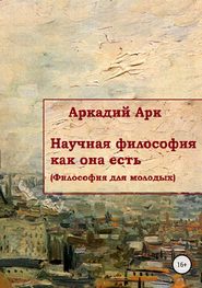 бесплатно читать книгу Научная философия как она есть автора Аркадий Арк