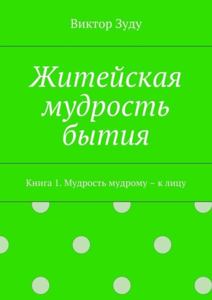 Житейская мудрость бытия. Книга 1. Мудрость мудрому – к лицу