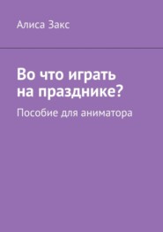 бесплатно читать книгу Во что играть на празднике? Пособие для аниматора автора Алиса Закс