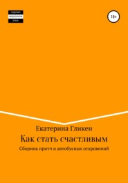 бесплатно читать книгу Как стать счастливым. Сборник притч и автобусных откровений автора Екатерина Гликен