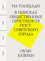 бесплатно читать книгу На площади. В поисках общественных пространств постсоветского города автора Оуэн Хазерли