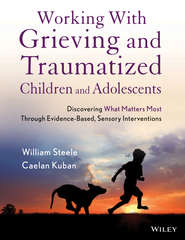бесплатно читать книгу Working with Grieving and Traumatized Children and Adolescents. Discovering What Matters Most Through Evidence-Based, Sensory Interventions автора Kuban Caelan