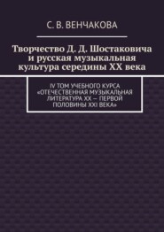 бесплатно читать книгу Творчество Д. Д. Шостаковича и русская музыкальная культура середины XX века. IV том учебного курса «Отечественная музыкальная литература XX – первой половины XXI века» автора С. Венчакова