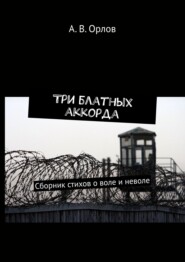 бесплатно читать книгу Три блатных аккорда. Сборник стихов о воле и неволе автора А. Орлов