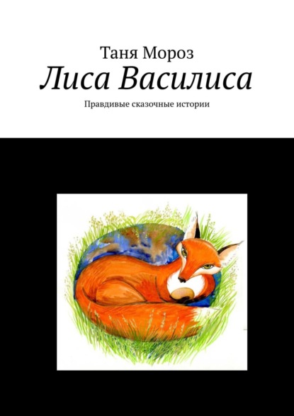 бесплатно читать книгу Лиса Василиса. Правдивые сказочные истории автора Таня Мороз