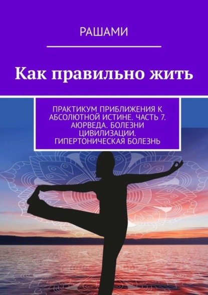 Как правильно жить. Практикум приближения к абсолютной истине. Часть 7. Аюрведа. Болезни цивилизации. Гипертоническая болезнь