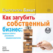 бесплатно читать книгу Как загубить собственный бизнес: вредные советы российским предпринимателям автора Константин Бакшт