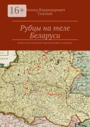 бесплатно читать книгу Рубцы на теле Беларуси. Когда и как изменялись границы наших государств автора Леонид Спаткай