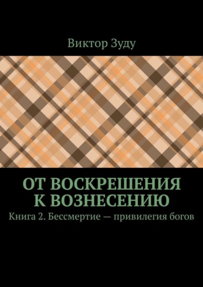 От воскрешения к вознесению. Книга 2. Бессмертие – привилегия богов