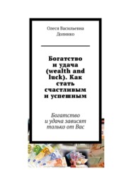 бесплатно читать книгу Богатство и удача (wealth and luck). Как стать счастливым и успешным. Богатство и удача зависят только от Вас автора Олеся Долинко