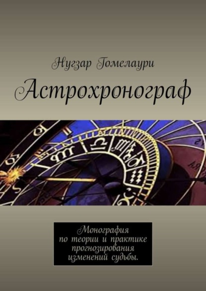 Астрохронограф. Монография по теории и практике прогнозирования изменений судьбы