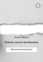 бесплатно читать книгу Именем закона вычёркиваю автора Игорь Марков