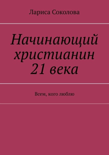 Начинающий христианин 21 века. Всем, кого люблю