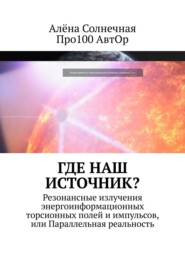 бесплатно читать книгу Где наш Источник? Резонансные излучения энергоинформационных торсионных полей и импульсов, или Параллельная реальность автора Алёна Солнечная