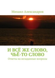 бесплатно читать книгу И всё же слово, чьё-то слово. Ответы на незаданные вопросы автора Михаил Александров