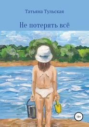 бесплатно читать книгу Не потерять всё автора Татьяна Тульская